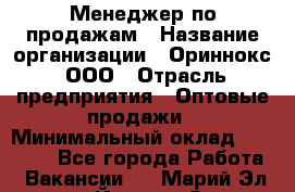 Менеджер по продажам › Название организации ­ Ориннокс, ООО › Отрасль предприятия ­ Оптовые продажи › Минимальный оклад ­ 30 000 - Все города Работа » Вакансии   . Марий Эл респ.,Йошкар-Ола г.